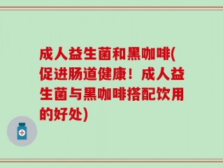 成人益生菌和黑咖啡(促进肠道健康！成人益生菌与黑咖啡搭配饮用的好处)
