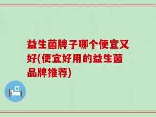 益生菌牌子哪个便宜又好(便宜好用的益生菌品牌推荐)