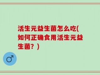 活生元益生菌怎么吃(如何正确食用活生元益生菌？)