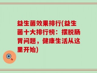 益生菌效果排行(益生菌十大排行榜：摆脱肠胃问题，健康生活从这里开始)
