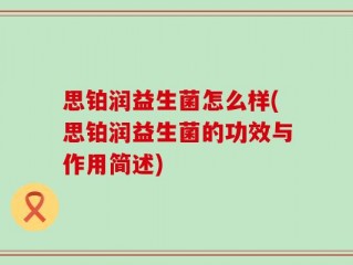 思铂润益生菌怎么样(思铂润益生菌的功效与作用简述)