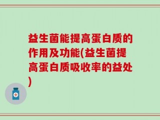 益生菌能提高蛋白质的作用及功能(益生菌提高蛋白质吸收率的益处)