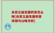 白芸立益生菌奶茶怎么样(白芸立益生菌奶茶评测与口味分析)