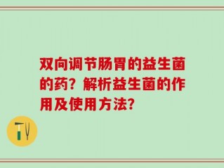 双向调节肠胃的益生菌的药？解析益生菌的作用及使用方法？