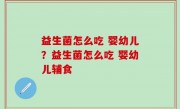 益生菌怎么吃 婴幼儿？益生菌怎么吃 婴幼儿辅食