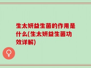 生太妍益生菌的作用是什么(生太妍益生菌功效详解)