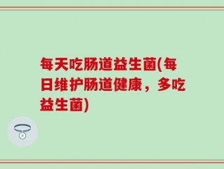 每天吃肠道益生菌(每日维护肠道健康，多吃益生菌)