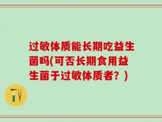 过敏体质能长期吃益生菌吗(可否长期食用益生菌于过敏体质者？)