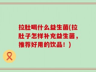 拉肚喝什么益生菌(拉肚子怎样补充益生菌，推荐好用的饮品！)