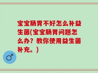 宝宝肠胃不好怎么补益生菌(宝宝肠胃问题怎么办？教你使用益生菌补充。)
