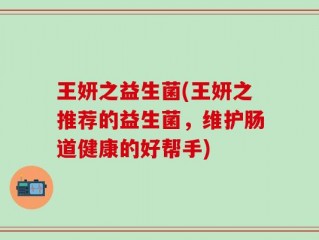 王妍之益生菌(王妍之推荐的益生菌，维护肠道健康的好帮手)