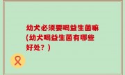 幼犬必须要喝益生菌嘛(幼犬喝益生菌有哪些好处？)