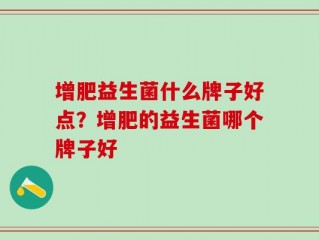 增肥益生菌什么牌子好点？增肥的益生菌哪个牌子好
