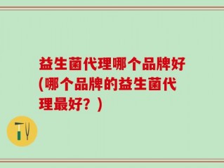 益生菌代理哪个品牌好(哪个品牌的益生菌代理最好？)