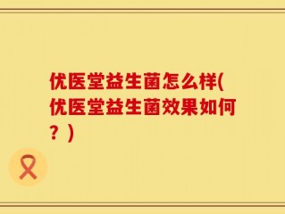 优医堂益生菌怎么样(优医堂益生菌效果如何？)