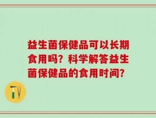 益生菌保健品可以长期食用吗？科学解答益生菌保健品的食用时间？