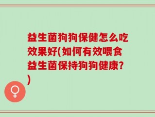 益生菌狗狗保健怎么吃效果好(如何有效喂食益生菌保持狗狗健康？)