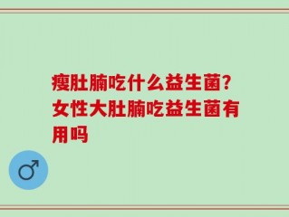 瘦肚腩吃什么益生菌？女性大肚腩吃益生菌有用吗