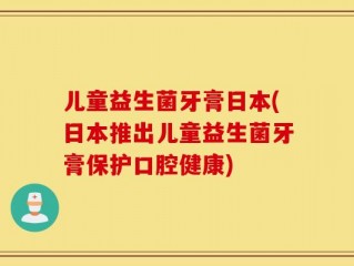 儿童益生菌牙膏日本(日本推出儿童益生菌牙膏保护口腔健康)