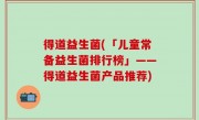 得道益生菌(「儿童常备益生菌排行榜」——得道益生菌产品推荐)