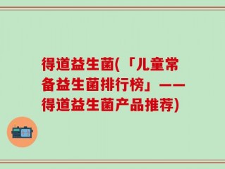得道益生菌(「儿童常备益生菌排行榜」——得道益生菌产品推荐)