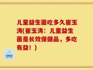 儿童益生菌吃多久崔玉涛(崔玉涛：儿童益生菌是长效保健品，多吃有益！)