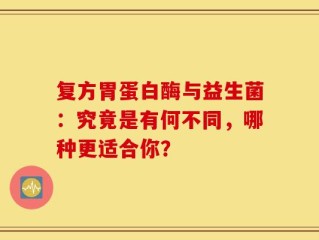 复方胃蛋白酶与益生菌：究竟是有何不同，哪种更适合你？