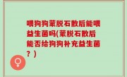 喂狗狗蒙脱石散后能喂益生菌吗(蒙脱石散后能否给狗狗补充益生菌？)