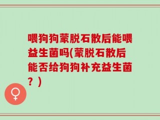 喂狗狗蒙脱石散后能喂益生菌吗(蒙脱石散后能否给狗狗补充益生菌？)