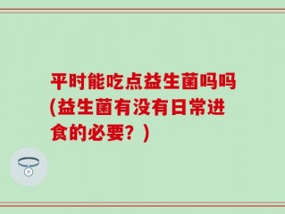 平时能吃点益生菌吗吗(益生菌有没有日常进食的必要？)