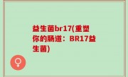 益生菌br17(重塑你的肠道：BR17益生菌)