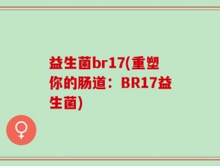 益生菌br17(重塑你的肠道：BR17益生菌)