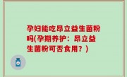 孕妇能吃昂立益生菌粉吗(孕期养护：昂立益生菌粉可否食用？)
