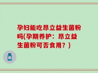 孕妇能吃昂立益生菌粉吗(孕期养护：昂立益生菌粉可否食用？)