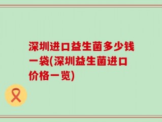 深圳进口益生菌多少钱一袋(深圳益生菌进口价格一览)