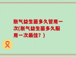 胀气益生菌多久管用一次(胀气益生菌多久服用一次最佳？)