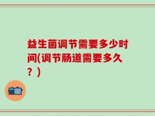 益生菌调节需要多少时间(调节肠道需要多久？)