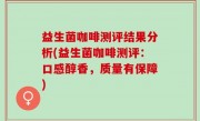 益生菌咖啡测评结果分析(益生菌咖啡测评：口感醇香，质量有保障)