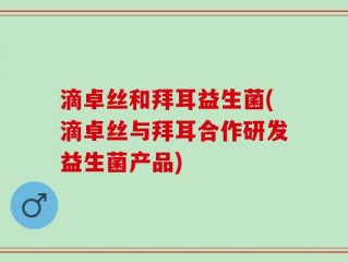 滴卓丝和拜耳益生菌(滴卓丝与拜耳合作研发益生菌产品)