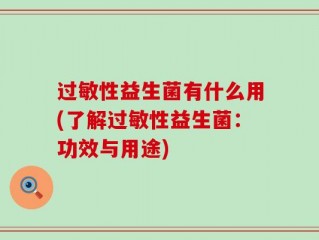 过敏性益生菌有什么用(了解过敏性益生菌：功效与用途)