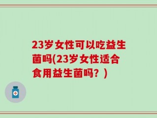 23岁女性可以吃益生菌吗(23岁女性适合食用益生菌吗？)