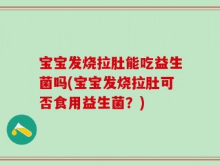 宝宝发烧拉肚能吃益生菌吗(宝宝发烧拉肚可否食用益生菌？)
