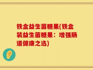铁盒益生菌糖果(铁盒装益生菌糖果：增强肠道健康之选)