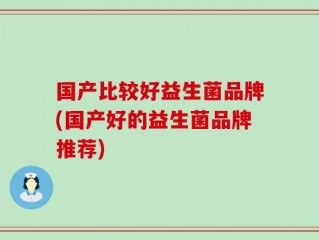 国产比较好益生菌品牌(国产好的益生菌品牌推荐)
