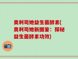 奥利司她益生菌酵素(奥利司她新图鉴：探秘益生菌酵素功效)