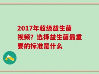 2017年超级益生菌视频？选择益生菌最重要的标准是什么