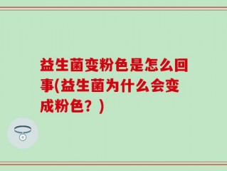 益生菌变粉色是怎么回事(益生菌为什么会变成粉色？)