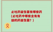 止吐药益生菌有哪些药(止吐药中哪些含有有益的药益生菌？)