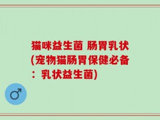 猫咪益生菌 肠胃乳状(宠物猫肠胃保健必备：乳状益生菌)