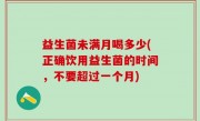 益生菌未满月喝多少(正确饮用益生菌的时间，不要超过一个月)